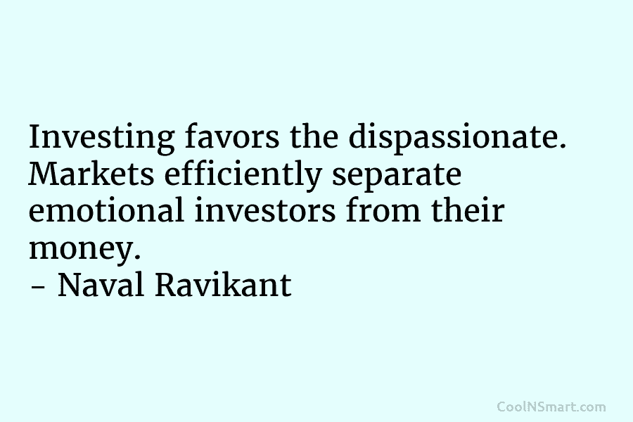 Investing favors the dispassionate. Markets efficiently separate emotional investors from their money. – Naval Ravikant