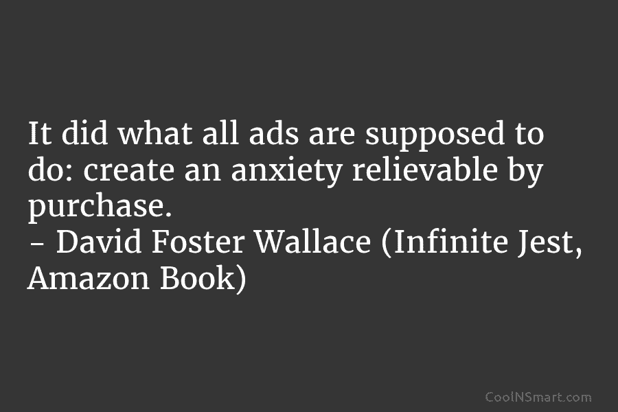 It did what all ads are supposed to do: create an anxiety relievable by purchase....