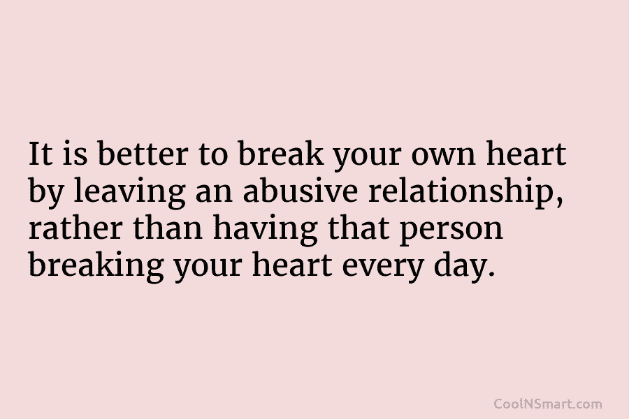 It is better to break your own heart by leaving an abusive relationship, rather than having that person breaking your...