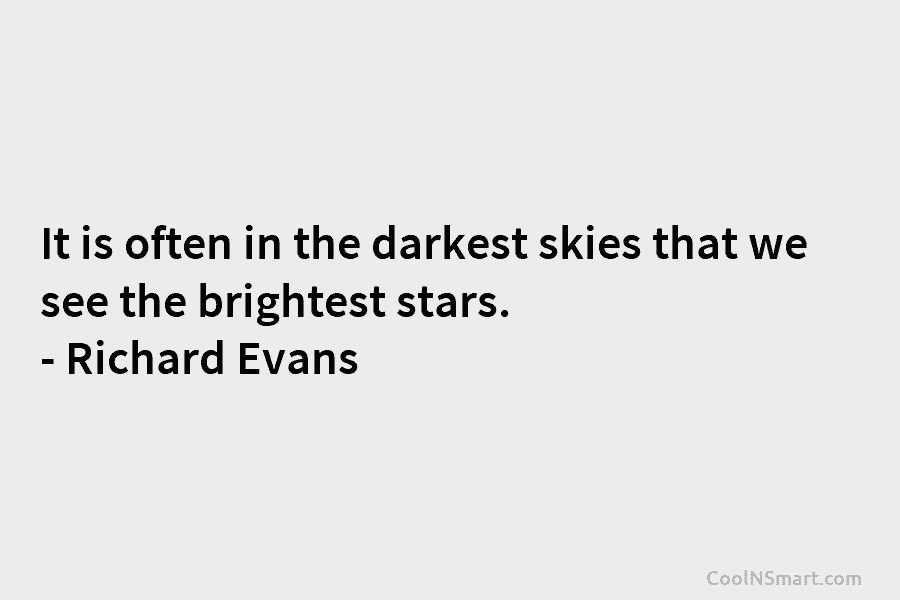 It is often in the darkest skies that we see the brightest stars. – Richard Evans