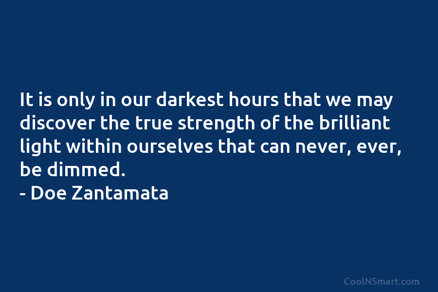 It is only in our darkest hours that we may discover the true strength of the brilliant light within ourselves...