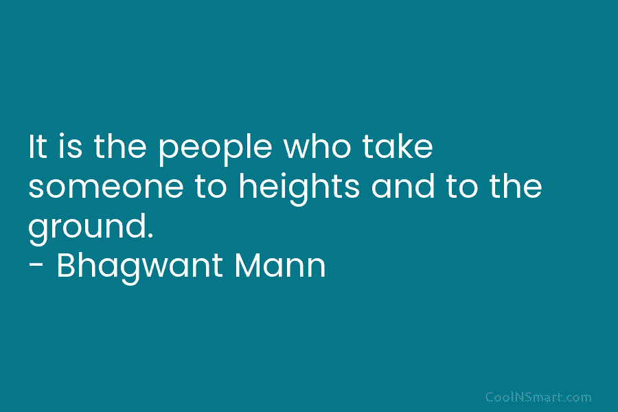 It is the people who take someone to heights and to the ground. – Bhagwant...