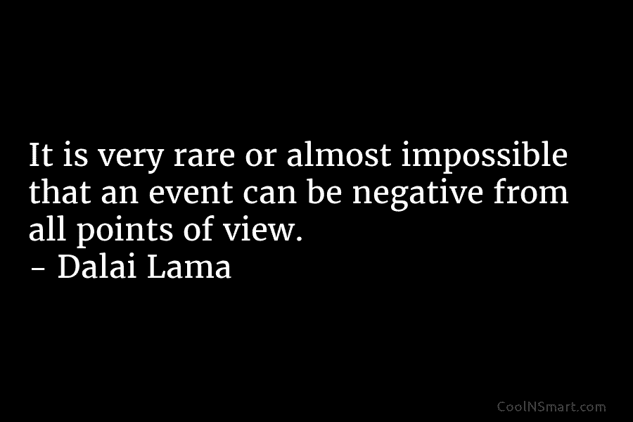 It is very rare or almost impossible that an event can be negative from all points of view. – Dalai...