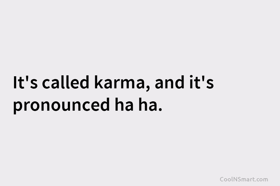It’s called karma, and it’s pronounced ha ha.