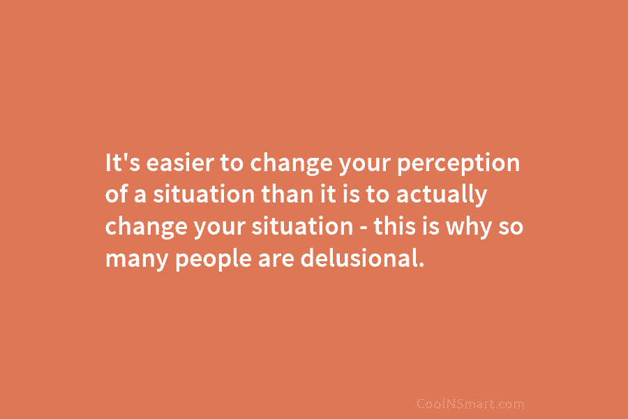 It’s easier to change your perception of a situation than it is to actually change...