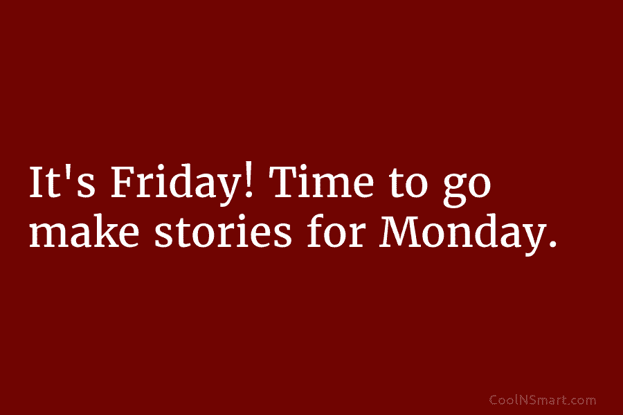 It’s Friday! Time to go make stories for Monday.