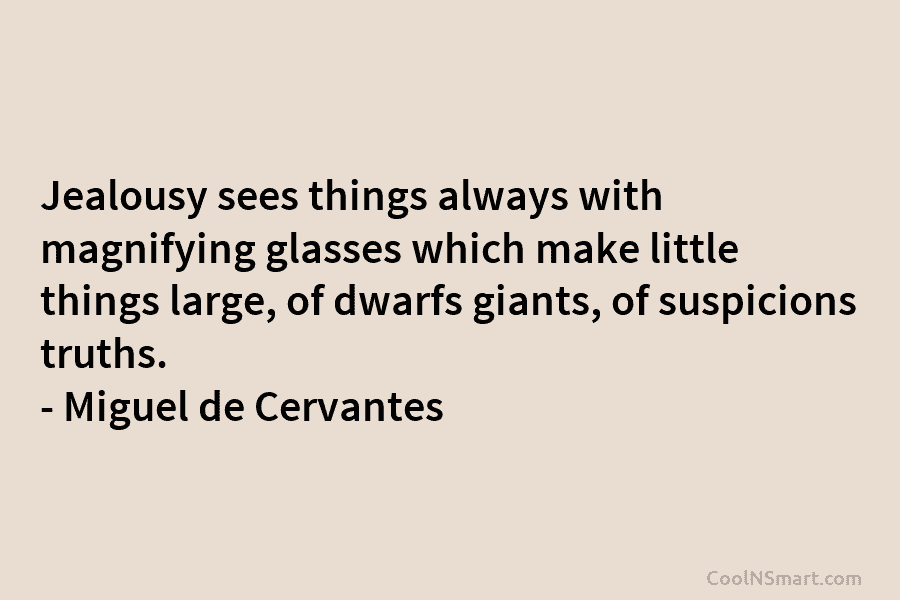 Jealousy sees things always with magnifying glasses which make little things large, of dwarfs giants, of suspicions truths. – Miguel...