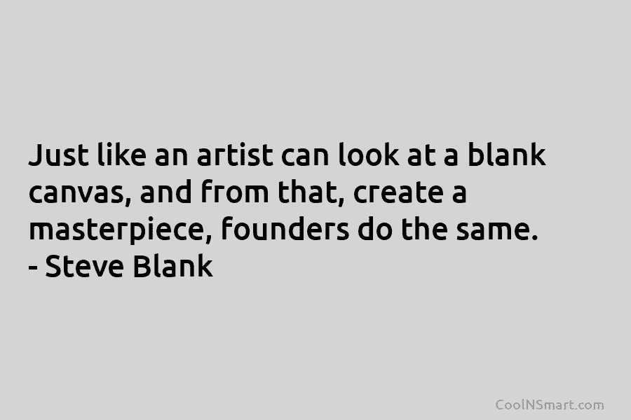 Just like an artist can look at a blank canvas, and from that, create a masterpiece, founders do the same....