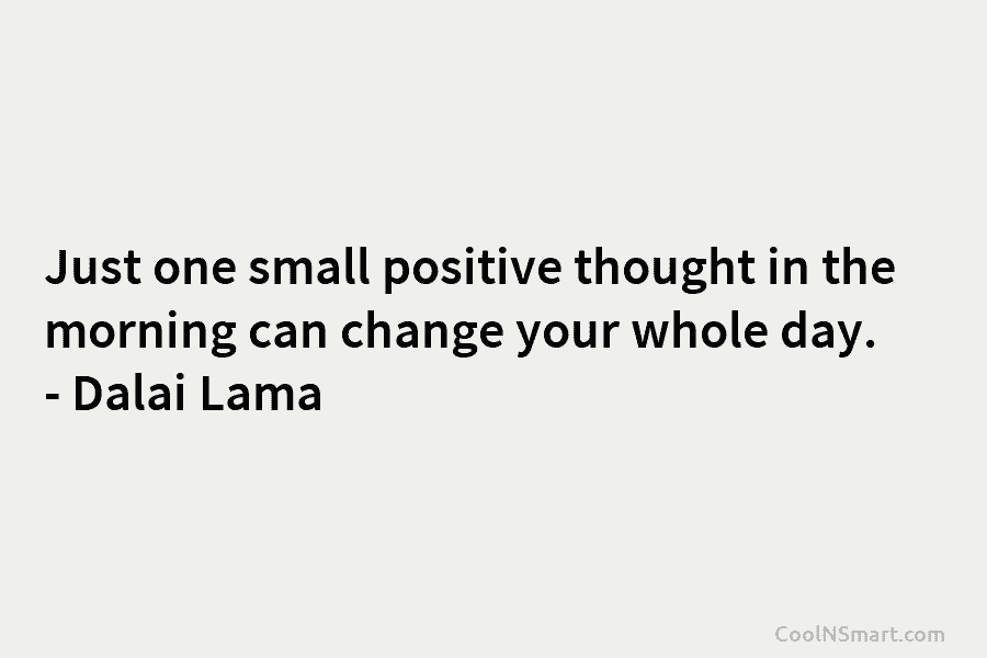 Just one small positive thought in the morning can change your whole day. – Dalai Lama