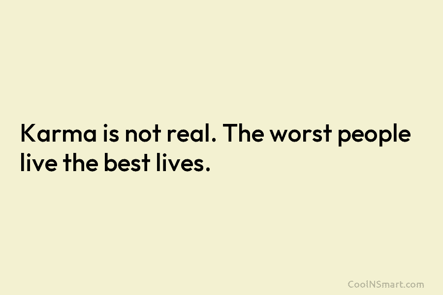 Karma is not real. The worst people live the best lives.