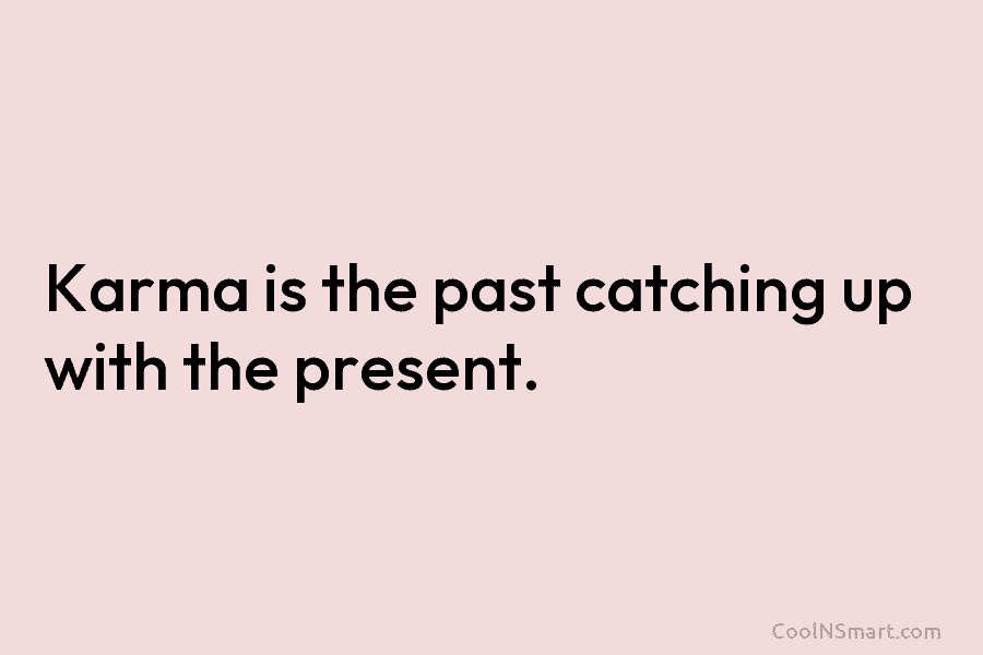 Karma is the past catching up with the present.
