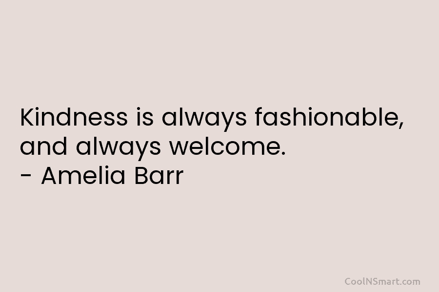 Kindness is always fashionable, and always welcome. – Amelia Barr