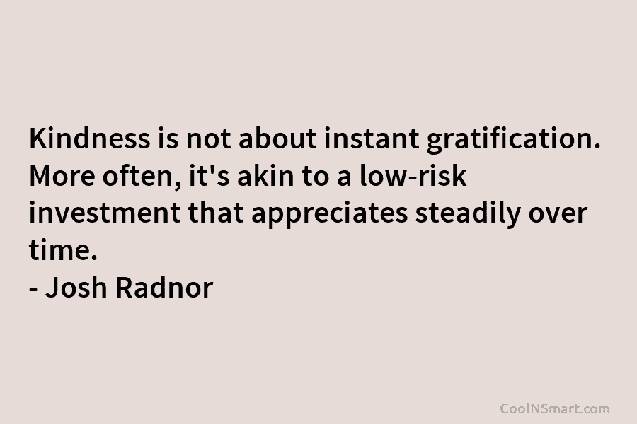 Kindness is not about instant gratification. More often, it’s akin to a low-risk investment that...