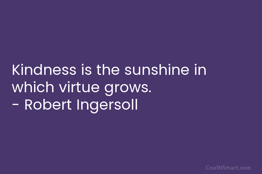 Kindness is the sunshine in which virtue grows. – Robert Ingersoll
