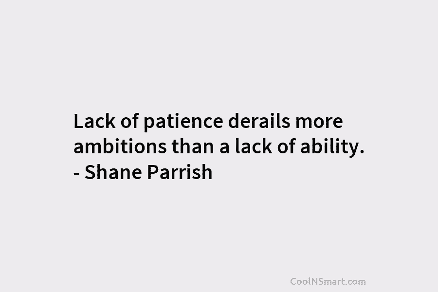 Lack of patience derails more ambitions than a lack of ability. – Shane Parrish