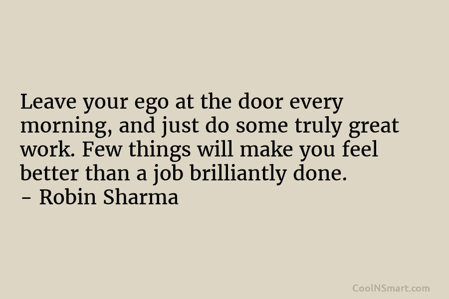 Leave your ego at the door every morning, and just do some truly great work....