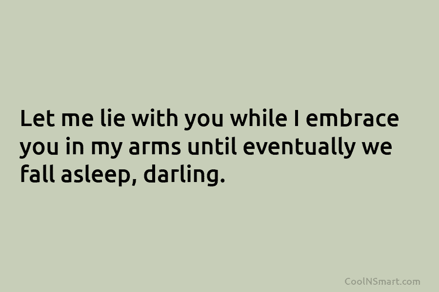Let me lie with you while I embrace you in my arms until eventually we fall asleep, darling.