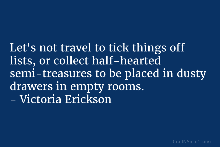Let’s not travel to tick things off lists, or collect half-hearted semi-treasures to be placed in dusty drawers in empty...