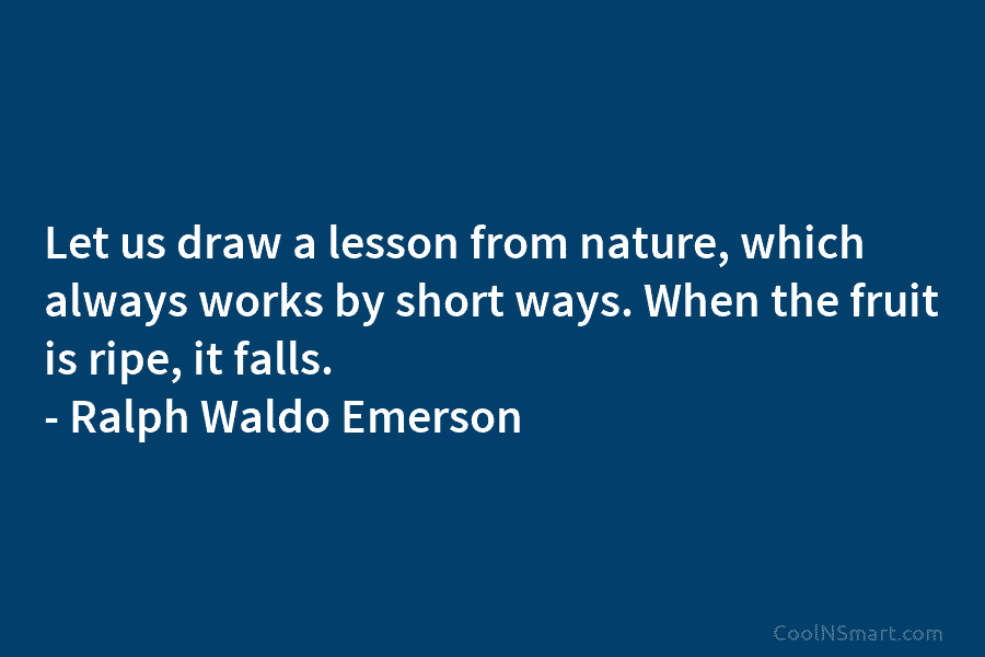 Let us draw a lesson from nature, which always works by short ways. When the fruit is ripe, it falls....