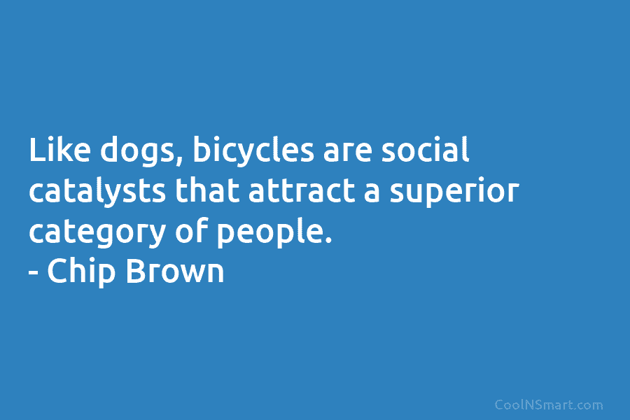 Like dogs, bicycles are social catalysts that attract a superior category of people. – Chip...