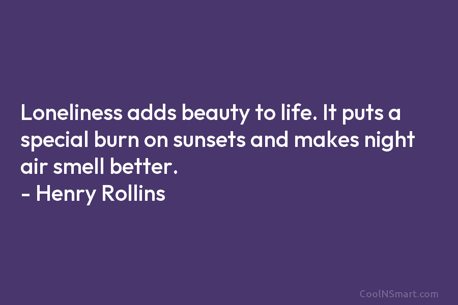 Loneliness adds beauty to life. It puts a special burn on sunsets and makes night air smell better. – Henry...