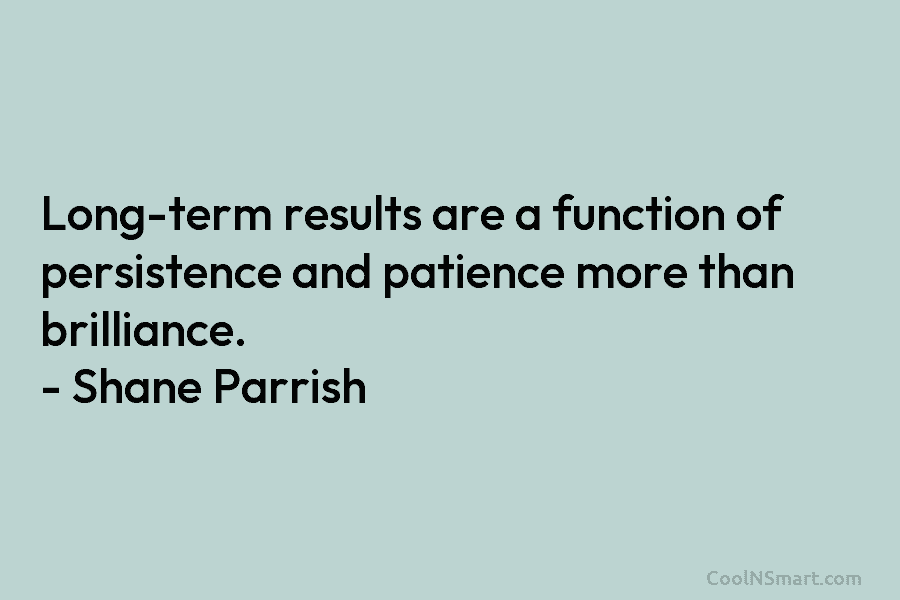 Long-term results are a function of persistence and patience more than brilliance. – Shane Parrish