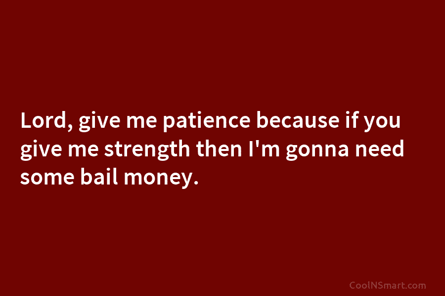 Lord, give me patience because if you give me strength then I’m gonna need some...