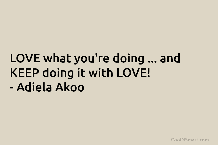 LOVE what you’re doing … and KEEP doing it with LOVE! – Adiela Akoo