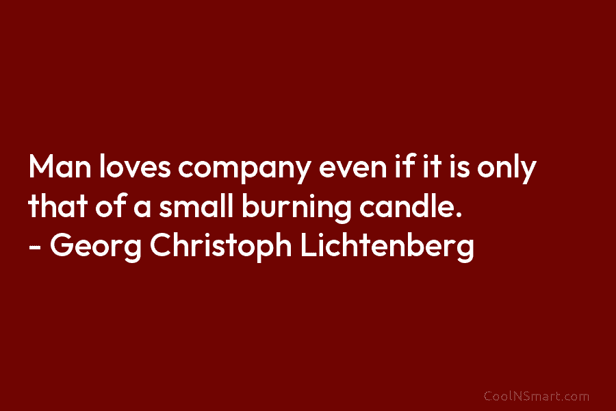 Man loves company even if it is only that of a small burning candle. – Georg Christoph Lichtenberg