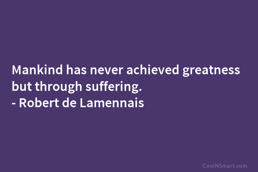 Mankind has never achieved greatness but through suffering. – Robert de Lamennais