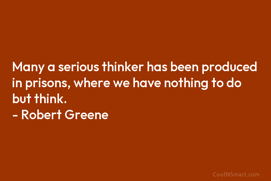 Many a serious thinker has been produced in prisons, where we have nothing to do but think. – Robert Greene