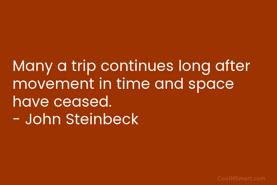 Many a trip continues long after movement in time and space have ceased. – John...