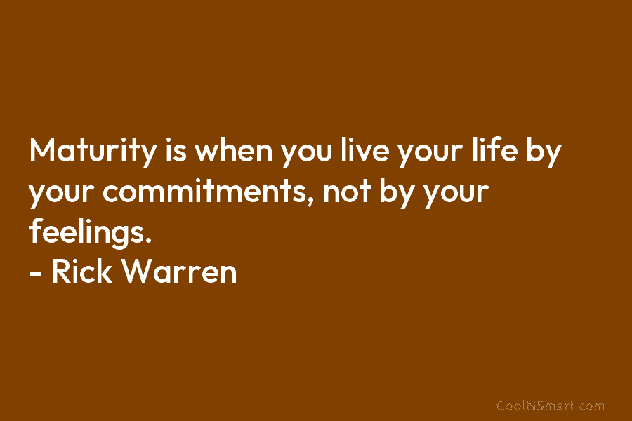 Maturity is when you live your life by your commitments, not by your feelings. – Rick Warren