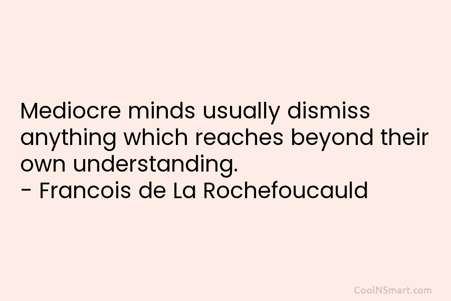 Mediocre minds usually dismiss anything which reaches beyond their own understanding. – François de La Rochefoucauld