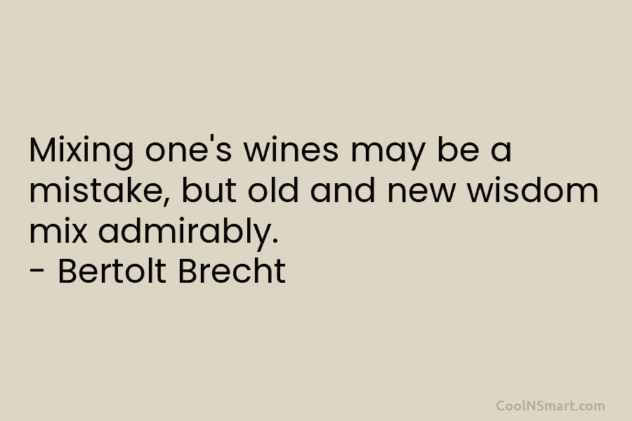 Mixing one’s wines may be a mistake, but old and new wisdom mix admirably. – Bertolt Brecht