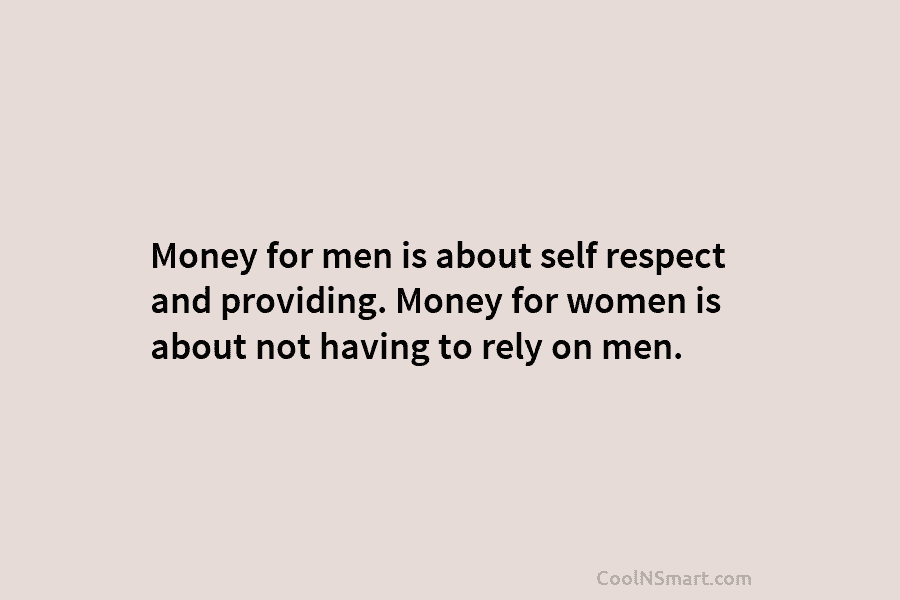 Money for men is about self respect and providing. Money for women is about not having to rely on men.