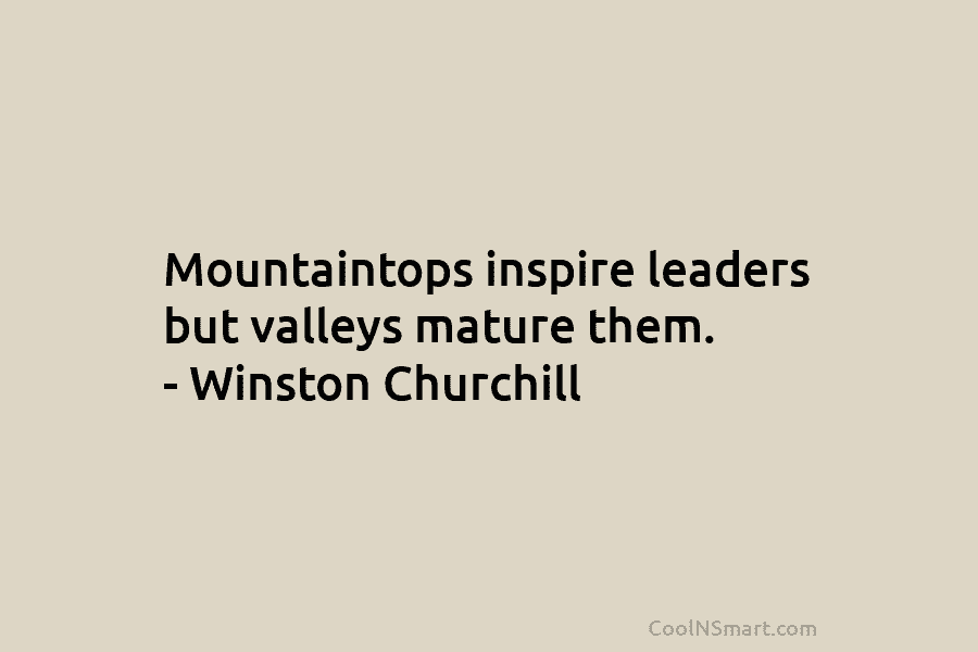Mountaintops inspire leaders but valleys mature them. – Winston Churchill