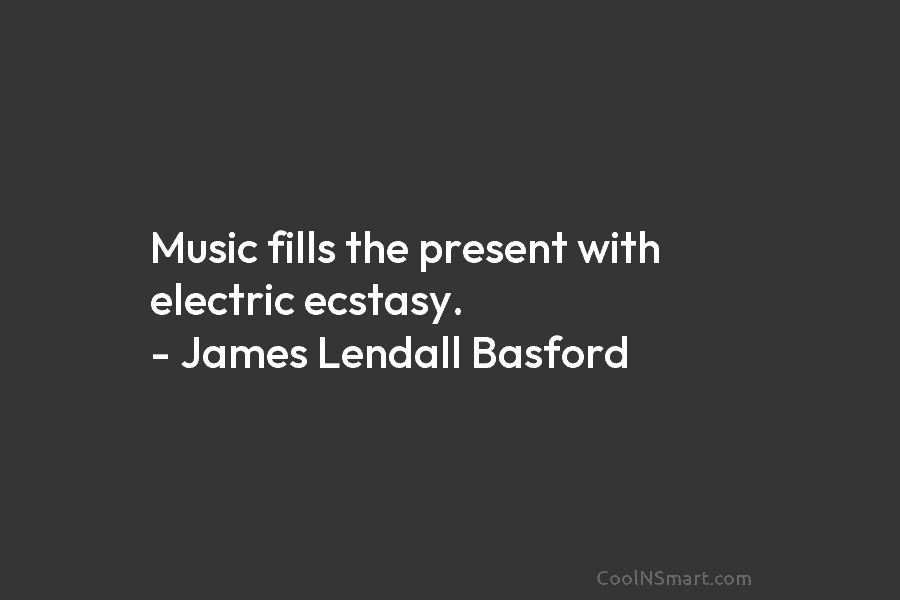 Music fills the present with electric ecstasy. – James Lendall Basford