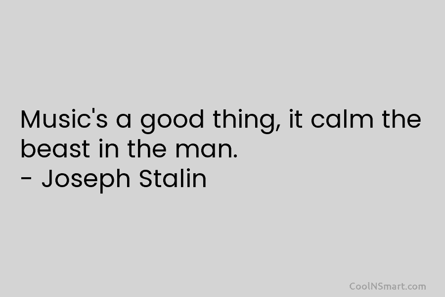 Music’s a good thing, it calm the beast in the man. – Joseph Stalin
