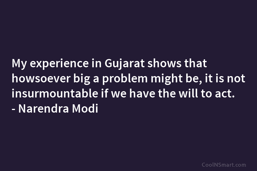 My experience in Gujarat shows that howsoever big a problem might be, it is not...