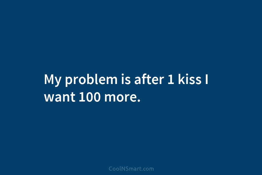 My problem is after 1 kiss I want 100 more.