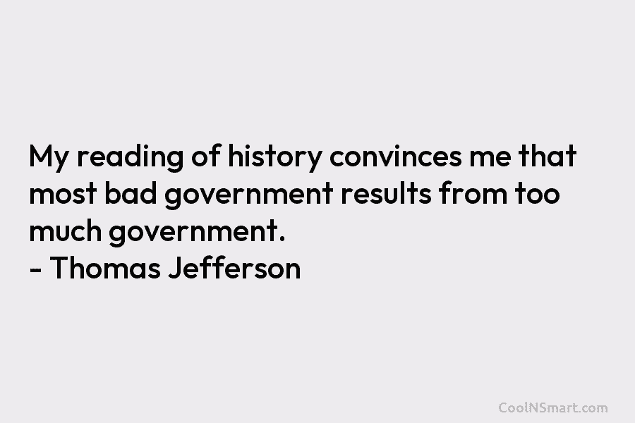 My reading of history convinces me that most bad government results from too much government....