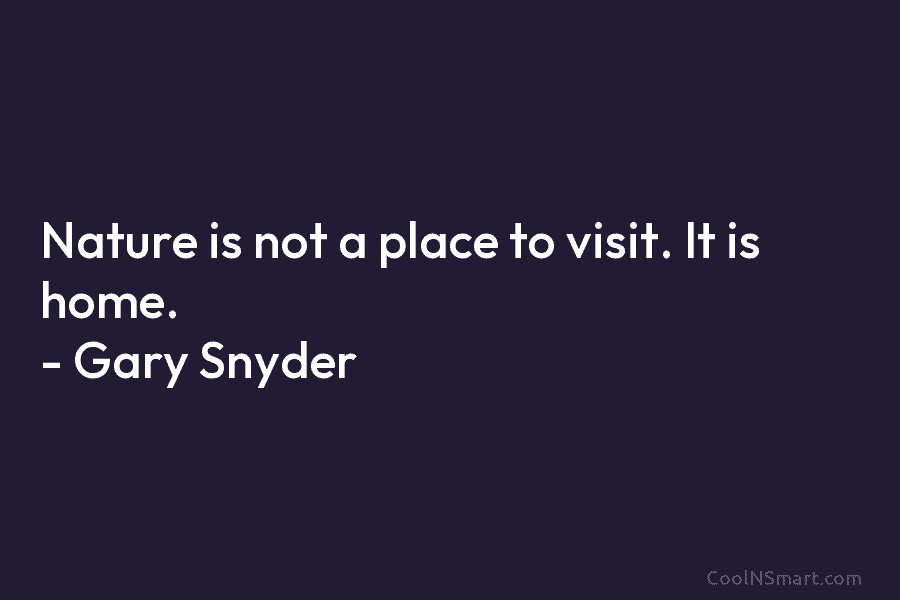 Nature is not a place to visit. It is home. – Gary Snyder
