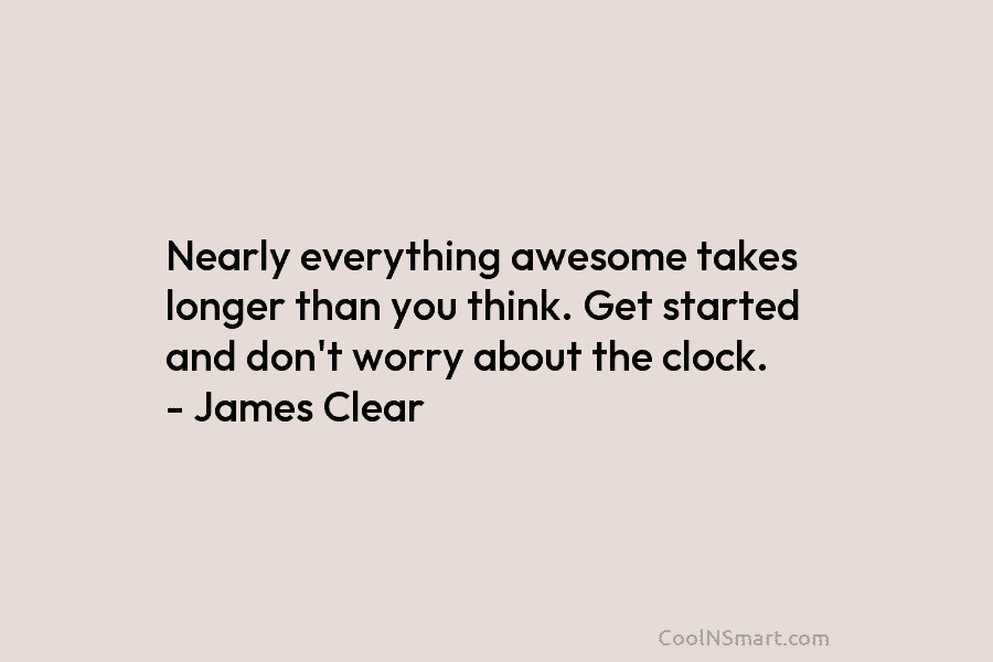 Nearly everything awesome takes longer than you think. Get started and don’t worry about the...