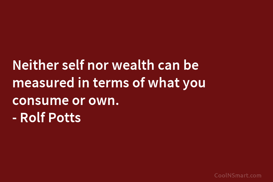 Neither self nor wealth can be measured in terms of what you consume or own. – Rolf Potts