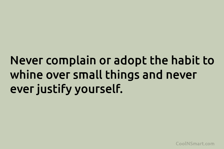 Never complain or adopt the habit to whine over small things and never ever justify...