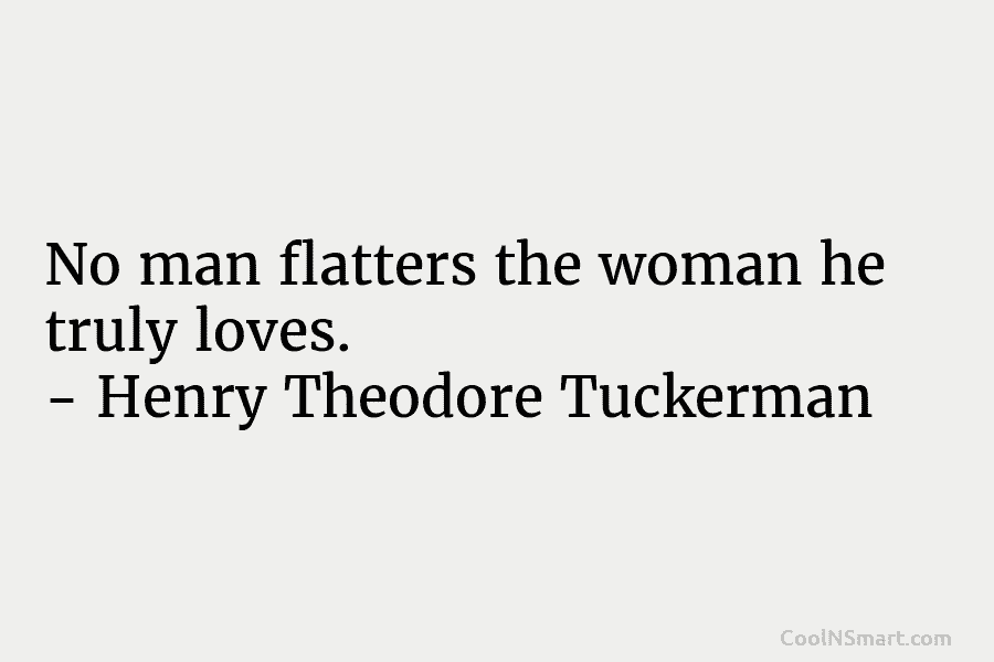 No man flatters the woman he truly loves. – Henry Theodore Tuckerman