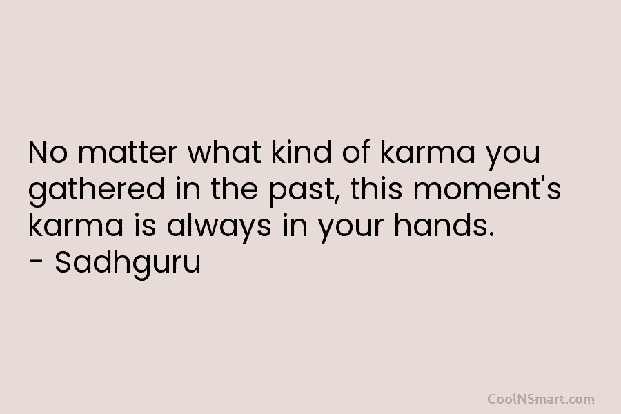 No matter what kind of karma you gathered in the past, this moment’s karma is always in your hands. –...