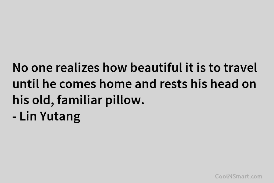 No one realizes how beautiful it is to travel until he comes home and rests his head on his old,...