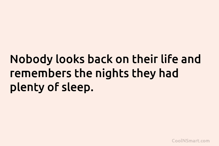 Nobody looks back on their life and remembers the nights they had plenty of sleep.